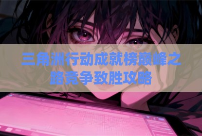 三角洲行动成就榜巅峰之路竞争致胜攻略