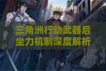 三角洲行动武器后坐力机制深度解析与实战控制技巧