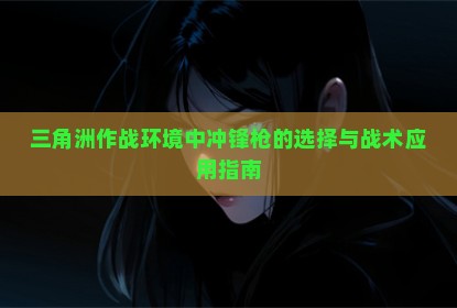 三角洲作战环境中冲锋枪的选择与战术应用指南