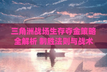 三角洲战场生存夺金策略全解析 制胜法则与战术思路详解